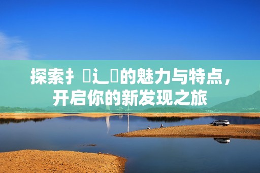探索扌喿辶畐的魅力与特点，开启你的新发现之旅