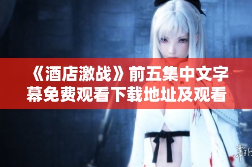 《酒店激战》前五集中文字幕免费观看下载地址及观看指南分享