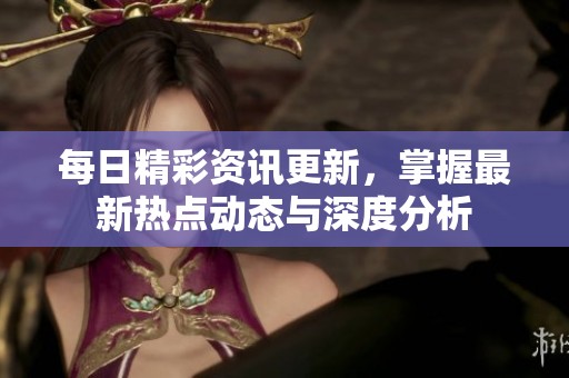 每日精彩资讯更新，掌握最新热点动态与深度分析