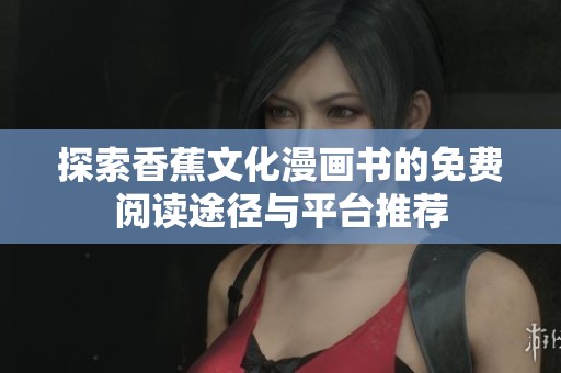 探索香蕉文化漫画书的免费阅读途径与平台推荐