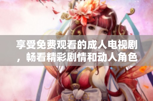享受免费观看的成人电视剧，畅看精彩剧情和动人角色
