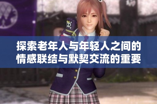 探索老年人与年轻人之间的情感联结与默契交流的重要性