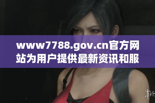 www7788.gov.cn官方网站为用户提供最新资讯和服务内容