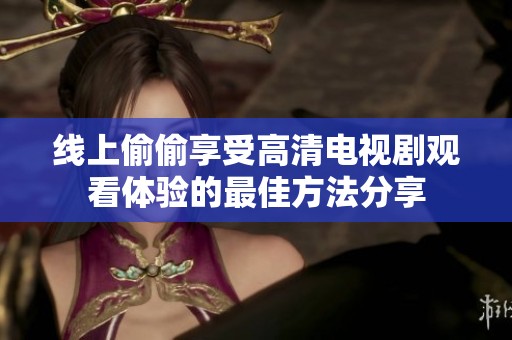 线上偷偷享受高清电视剧观看体验的最佳方法分享