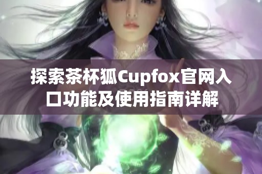 探索茶杯狐Cupfox官网入口功能及使用指南详解