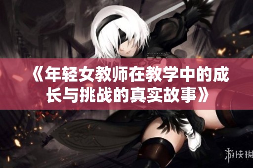 《年轻女教师在教学中的成长与挑战的真实故事》