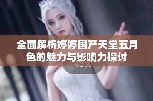 全面解析婷婷国产天堂五月色的魅力与影响力探讨