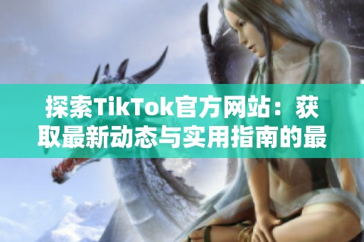探索TikTok官方网站：获取最新动态与实用指南的最佳去处