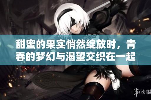 甜蜜的果实悄然绽放时，青春的梦幻与渴望交织在一起