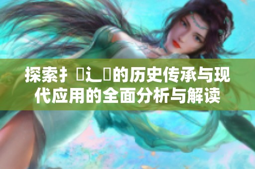 探索扌喿辶畐的历史传承与现代应用的全面分析与解读