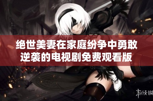 绝世美妻在家庭纷争中勇敢逆袭的电视剧免费观看版