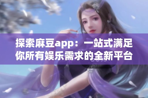 探索麻豆app：一站式满足你所有娱乐需求的全新平台