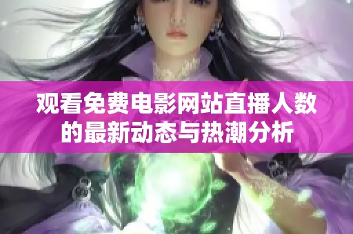 观看免费电影网站直播人数的最新动态与热潮分析