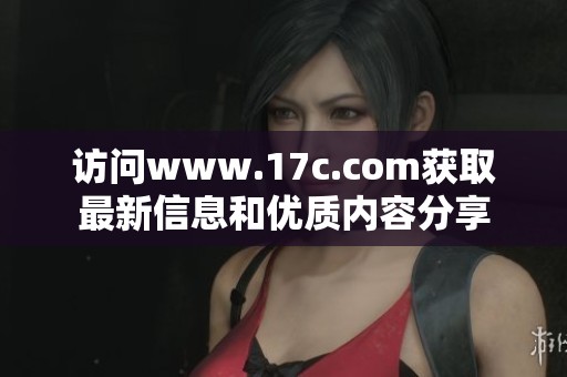 访问www.17c.com获取最新信息和优质内容分享