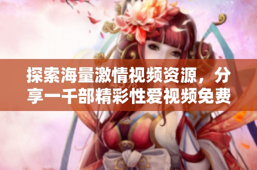 探索海量激情视频资源，分享一千部精彩性爱视频免费观看