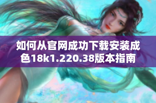 如何从官网成功下载安装成色18k1.220.38版本指南