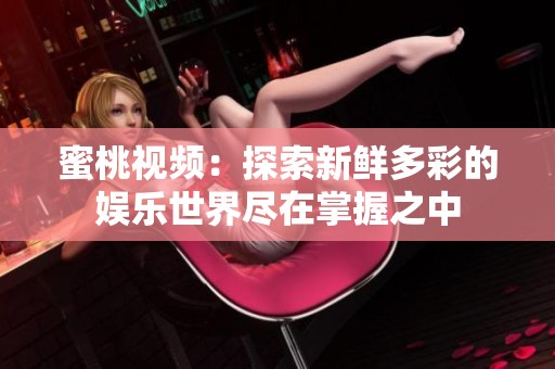 蜜桃视频：探索新鲜多彩的娱乐世界尽在掌握之中