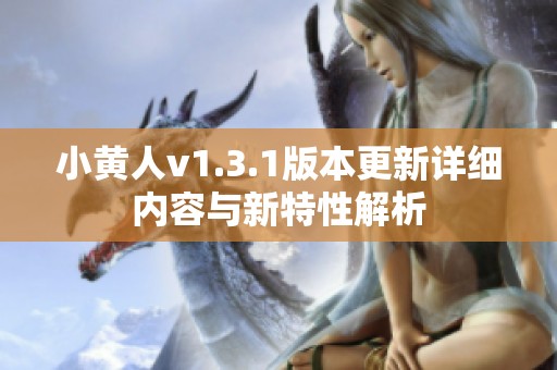 小黄人v1.3.1版本更新详细内容与新特性解析