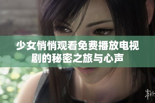 少女悄悄观看免费播放电视剧的秘密之旅与心声