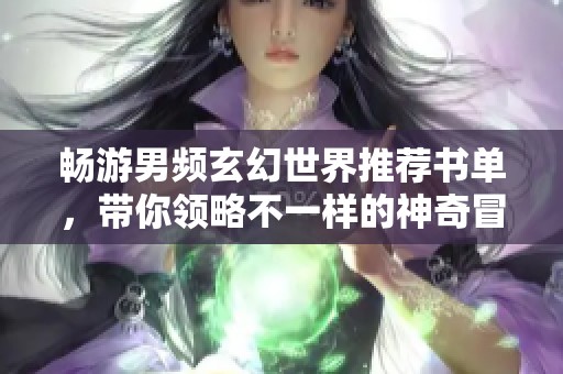 畅游男频玄幻世界推荐书单，带你领略不一样的神奇冒险故事