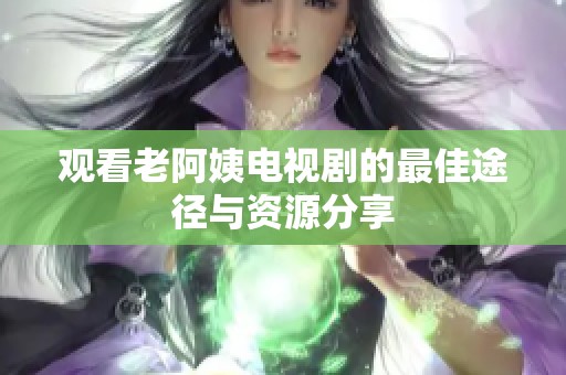 观看老阿姨电视剧的最佳途径与资源分享