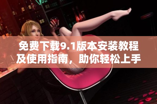 免费下载9.1版本安装教程及使用指南，助你轻松上手