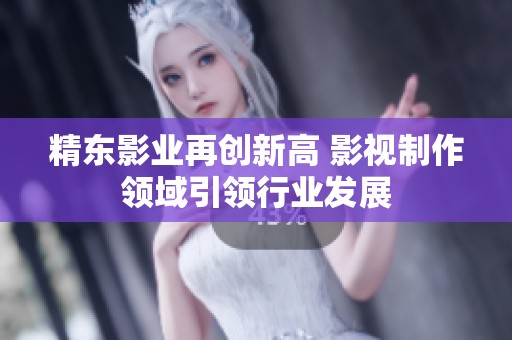 精东影业再创新高 影视制作领域引领行业发展