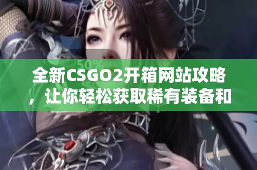全新CSGO2开箱网站攻略，让你轻松获取稀有装备和皮肤秘籍