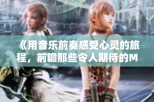 《用音乐前奏感受心灵的旅程，前瞻那些令人期待的MV作品》