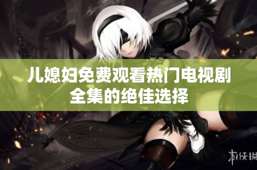 儿媳妇免费观看热门电视剧全集的绝佳选择