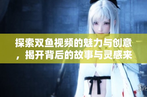 探索双鱼视频的魅力与创意，揭开背后的故事与灵感来源