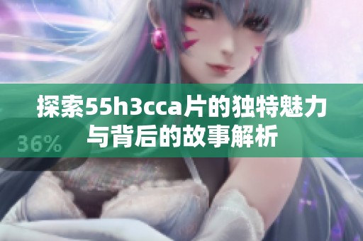 探索55h3cca片的独特魅力与背后的故事解析