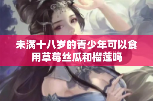 未满十八岁的青少年可以食用草莓丝瓜和榴莲吗