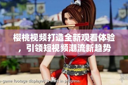 樱桃视频打造全新观看体验，引领短视频潮流新趋势