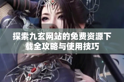 探索九玄网站的免费资源下载全攻略与使用技巧