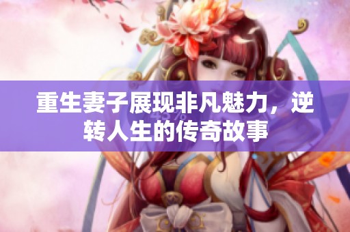 重生妻子展现非凡魅力，逆转人生的传奇故事