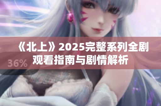 《北上》2025完整系列全剧观看指南与剧情解析