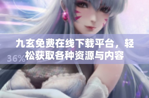 九玄免费在线下载平台，轻松获取各种资源与内容