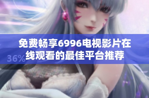 免费畅享6996电视影片在线观看的最佳平台推荐