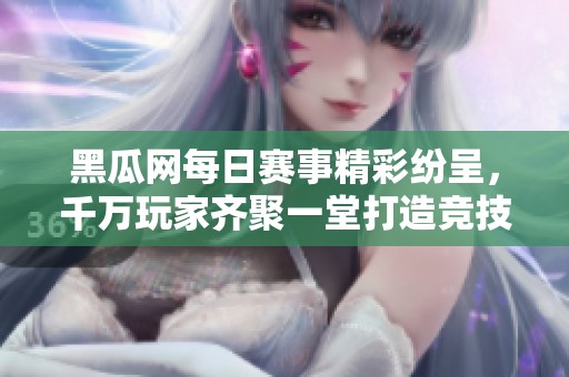 黑瓜网每日赛事精彩纷呈，千万玩家齐聚一堂打造竞技盛宴