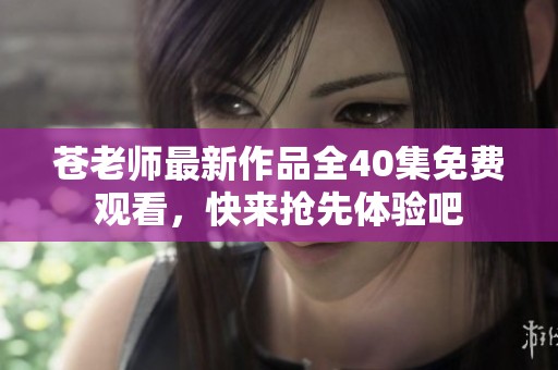 苍老师最新作品全40集免费观看，快来抢先体验吧