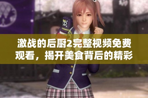 激战的后厨2完整视频免费观看，揭开美食背后的精彩故事