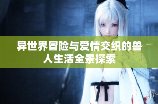 异世界冒险与爱情交织的兽人生活全景探索
