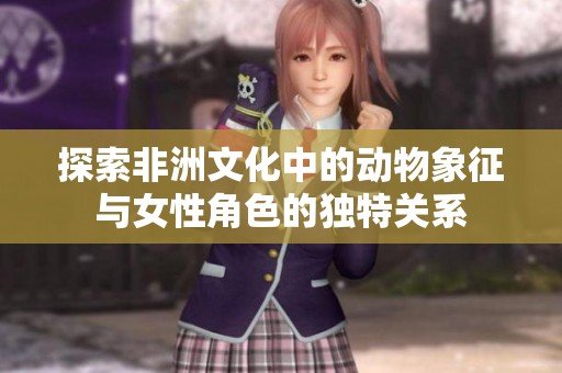 探索非洲文化中的动物象征与女性角色的独特关系