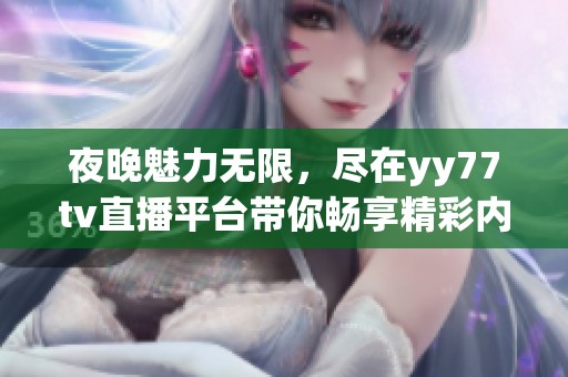 夜晚魅力无限，尽在yy77tv直播平台带你畅享精彩内容