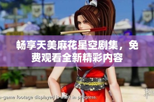 畅享天美麻花星空剧集，免费观看全新精彩内容