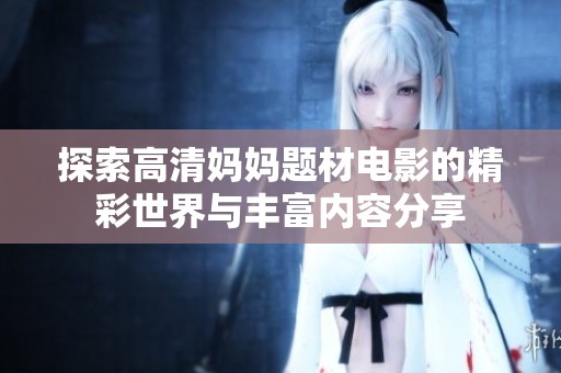 探索高清妈妈题材电影的精彩世界与丰富内容分享