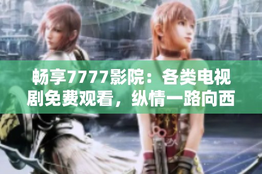 畅享7777影院：各类电视剧免费观看，纵情一路向西的精彩旅程