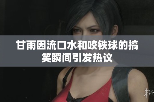 甘雨因流口水和咬铁球的搞笑瞬间引发热议