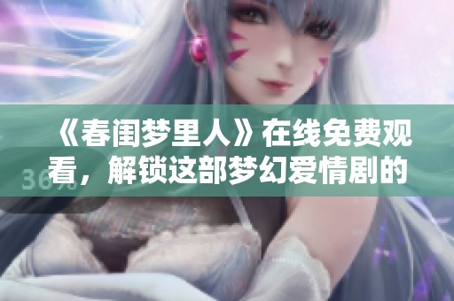 《春闺梦里人》在线免费观看，解锁这部梦幻爱情剧的精彩瞬间